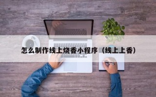 济宁怎么制作线上烧香小程序（线上上香）