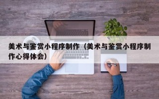 济宁美术与鉴赏小程序制作（美术与鉴赏小程序制作心得体会）