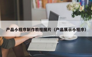 济宁产品小程序制作教程图片（产品展示小程序）