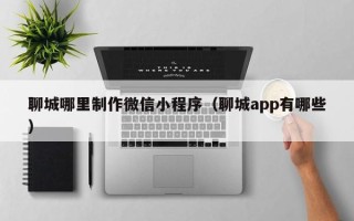 济宁聊城哪里制作微信小程序（聊城app有哪些）