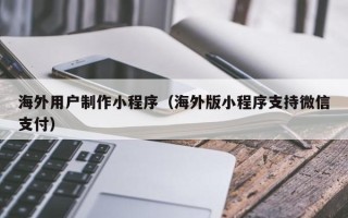 济宁海外用户制作小程序（海外版小程序支持微信支付）