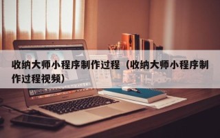 济宁收纳大师小程序制作过程（收纳大师小程序制作过程视频）