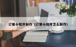 济宁订餐小程序制作（订餐小程序怎么制作）