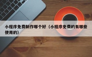 济宁小程序免费制作哪个好（小程序免费的有哪些使用的）