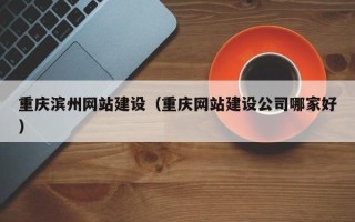 济宁重庆滨州网站建设（重庆网站建设公司哪家好）