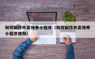 济宁如何制作外卖领券小程序（如何制作外卖领券小程序视频）