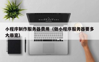 济宁小程序制作服务器费用（做小程序服务器要多大带宽）