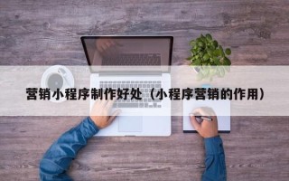 济宁营销小程序制作好处（小程序营销的作用）