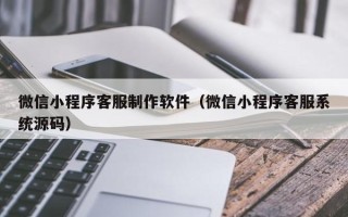 济宁微信小程序客服制作软件（微信小程序客服系统源码）