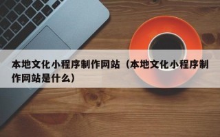 济宁本地文化小程序制作网站（本地文化小程序制作网站是什么）
