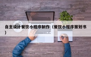 济宁自主设计餐饮小程序制作（餐饮小程序策划书）