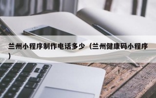 济宁兰州小程序制作电话多少（兰州健康码小程序）