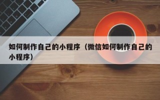 济宁如何制作自己的小程序（微信如何制作自己的小程序）