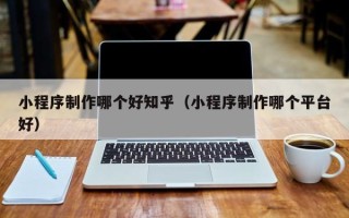 济宁小程序制作哪个好知乎（小程序制作哪个平台好）