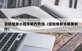济宁蛋糕相册小程序制作教程（蛋糕相册去哪里制作）